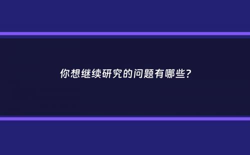 你想继续研究的问题有哪些？