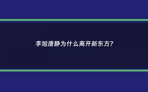 李旭唐静为什么离开新东方？