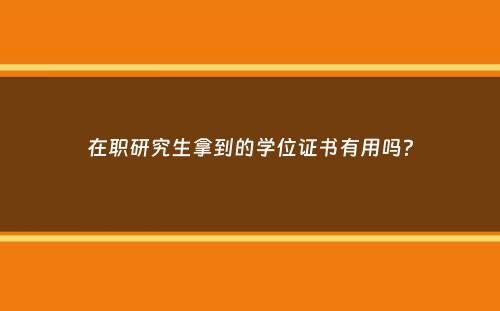 在职研究生拿到的学位证书有用吗？