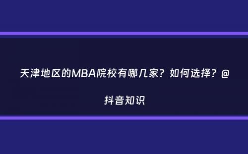 天津地区的MBA院校有哪几家？如何选择？@抖音知识