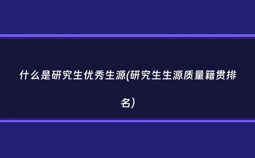 什么是研究生优秀生源(研究生生源质量籍贯排名）