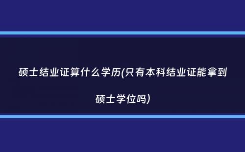 硕士结业证算什么学历(只有本科结业证能拿到硕士学位吗）