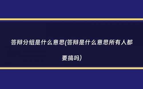 答辩分组是什么意思(答辩是什么意思所有人都要搞吗）