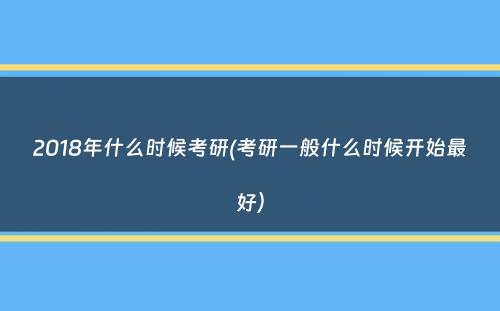 2018年什么时候考研(考研一般什么时候开始最好）