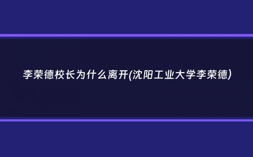 李荣德校长为什么离开(沈阳工业大学李荣德）