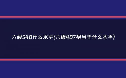 六级548什么水平(六级487相当于什么水平）