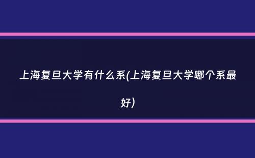 上海复旦大学有什么系(上海复旦大学哪个系最好）