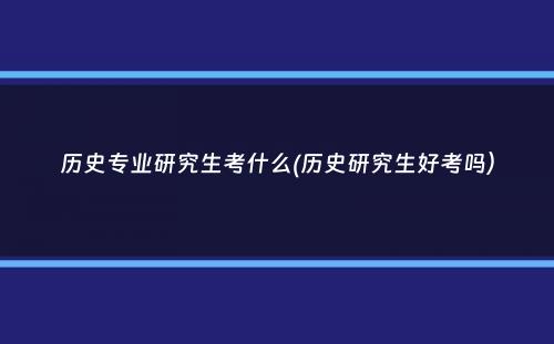 历史专业研究生考什么(历史研究生好考吗）