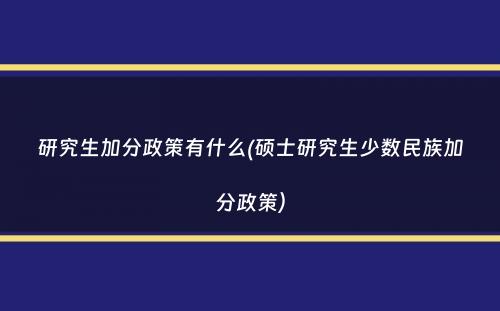 研究生加分政策有什么(硕士研究生少数民族加分政策）