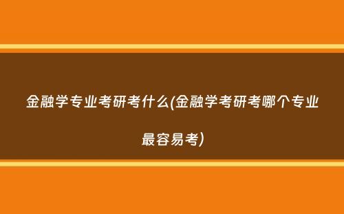 金融学专业考研考什么(金融学考研考哪个专业最容易考）