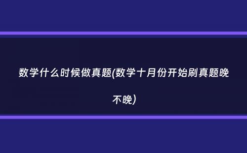 数学什么时候做真题(数学十月份开始刷真题晚不晚）