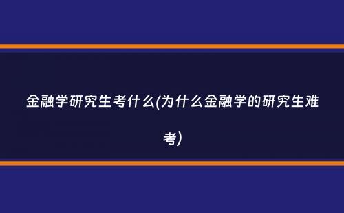 金融学研究生考什么(为什么金融学的研究生难考）