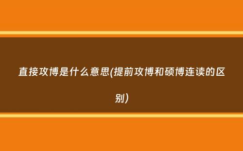 直接攻博是什么意思(提前攻博和硕博连读的区别）