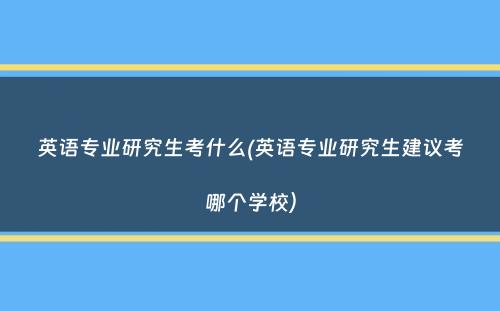 英语专业研究生考什么(英语专业研究生建议考哪个学校）