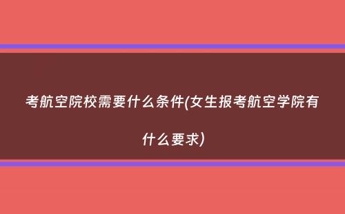 考航空院校需要什么条件(女生报考航空学院有什么要求）