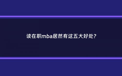 读在职mba居然有这五大好处？