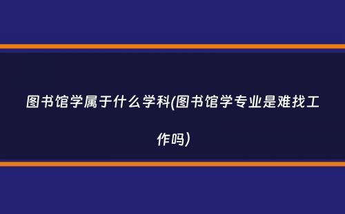 图书馆学属于什么学科(图书馆学专业是难找工作吗）