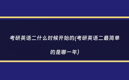 考研英语二什么时候开始的(考研英语二最简单的是哪一年）