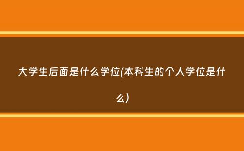 大学生后面是什么学位(本科生的个人学位是什么）