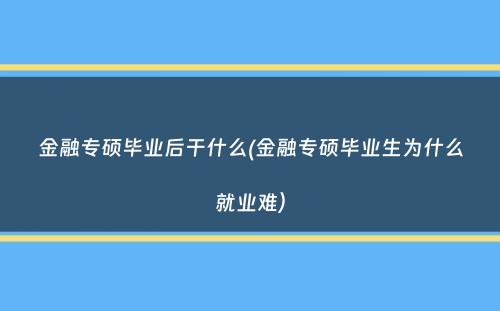 金融专硕毕业后干什么(金融专硕毕业生为什么就业难）