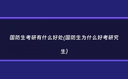 国防生考研有什么好处(国防生为什么好考研究生）