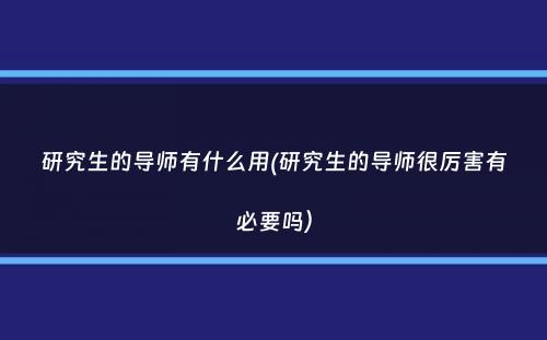 研究生的导师有什么用(研究生的导师很厉害有必要吗）