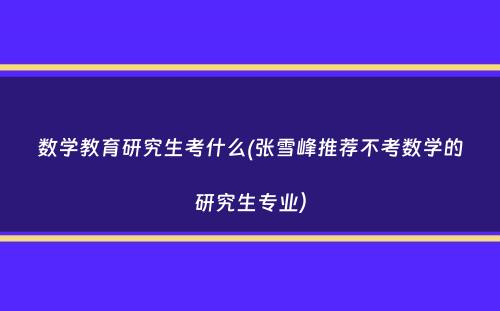 数学教育研究生考什么(张雪峰推荐不考数学的研究生专业）