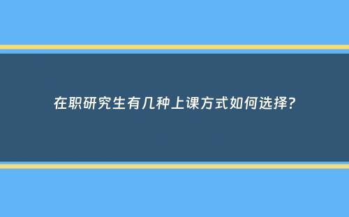 在职研究生有几种上课方式如何选择？