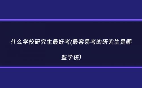 什么学校研究生最好考(最容易考的研究生是哪些学校）