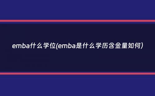 emba什么学位(emba是什么学历含金量如何）