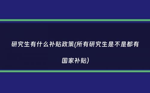 研究生有什么补贴政策(所有研究生是不是都有国家补贴）