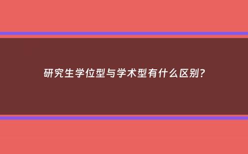 研究生学位型与学术型有什么区别？