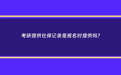 考研提供社保记录是报名时提供吗？