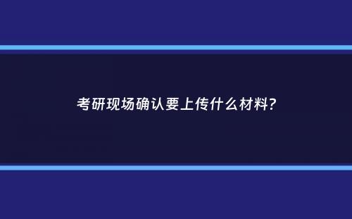 考研现场确认要上传什么材料？