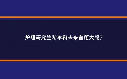 护理研究生和本科未来差距大吗？