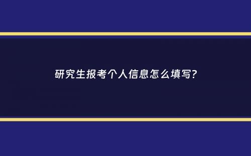 研究生报考个人信息怎么填写？