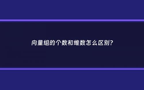 向量组的个数和维数怎么区别？