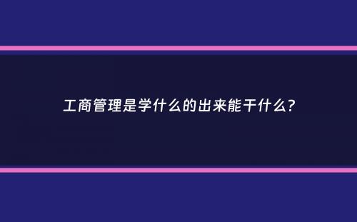 工商管理是学什么的出来能干什么？