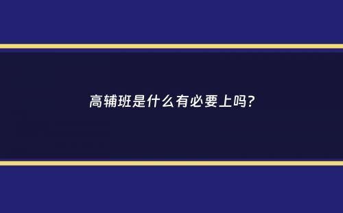 高辅班是什么有必要上吗？