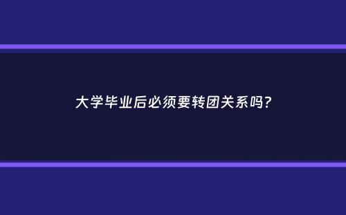 大学毕业后必须要转团关系吗？