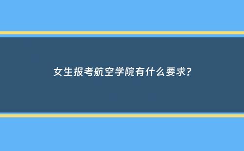 女生报考航空学院有什么要求？