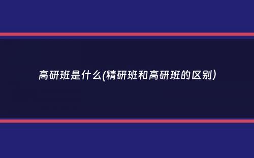 高研班是什么(精研班和高研班的区别）