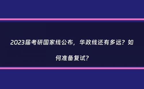 2023届考研国家线公布，华政线还有多远？如何准备复试？