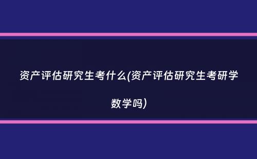 资产评估研究生考什么(资产评估研究生考研学数学吗）