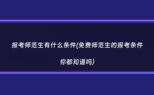 报考师范生有什么条件(免费师范生的报考条件你都知道吗）