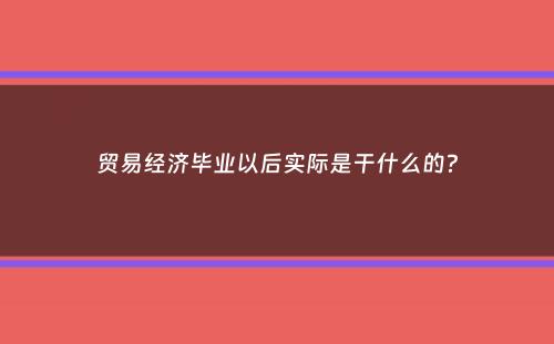 贸易经济毕业以后实际是干什么的？