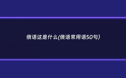 俄语这是什么(俄语常用语50句）