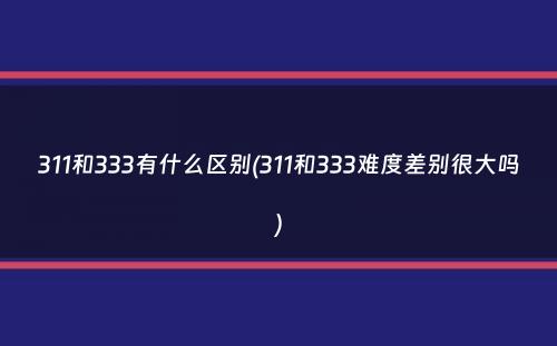 311和333有什么区别(311和333难度差别很大吗）