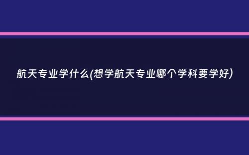 航天专业学什么(想学航天专业哪个学科要学好）