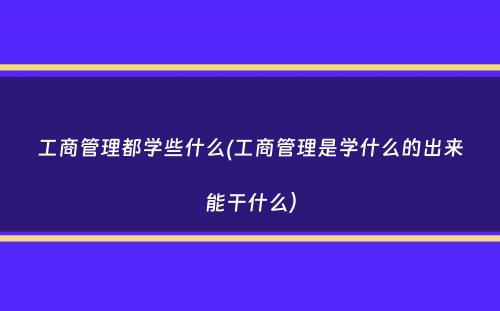 工商管理都学些什么(工商管理是学什么的出来能干什么）